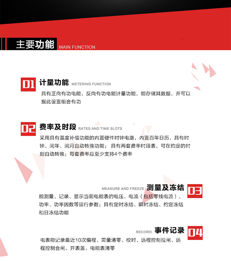 主要功能
1. 具有正向有功電能、反向有功電能計量功能，能存儲其數據，并可以據此設置組合有功。
2. 采用具有溫度補償功能的內置硬件時鐘電路，內置百年日歷，具有時鐘、閏年、閏月自動轉換功能。
3. 具有兩套費率時段表，可在約定的時刻自動轉換；每套費率應至少支持4個費率。
4. 費控功能：通過載波等虛擬介質和遠程售電系統實現遠程費控方式。
5. 能測量、記錄、顯示當前電能表的電壓、電流（包括零線電流）、功率、功率因數等運行參數。
6. 電表能記錄最近10次編程、需量清零、校時、遠程控制拉閘、遠程控制合閘、開表蓋、電能表清零。
7. 具有定時凍結、瞬時凍結、約定凍結和日凍結功能。
8. 通過固態介質或虛擬介質對電能表進行參數設置、預存電費、信息返寫和下發遠程控制命令操作時，通過嚴格的密碼驗證或ESAM模塊等安全認證，確保數據傳輸安全可靠。
9. 具有一路調制型紅外通訊接口、一路完全隔離的RS485通訊接口，方便現場維護和遠程數據采集。在載波集中器和主站系統的配合下，可通過載波，按設定的采集方案定時數據采集，并可實時監測電表運行狀態。